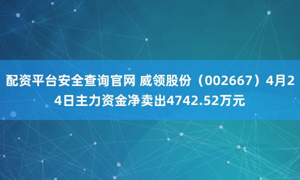 配资平台安全查询官网 威领股份（002667）4月24日主力资金净卖出4742.52万元