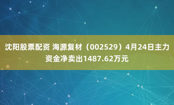 沈阳股票配资 海源复材（002529）4月24日主力资金净卖出1487.62万元