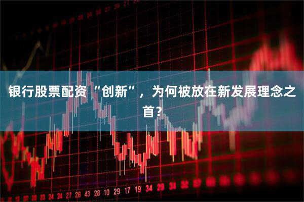 银行股票配资 “创新”，为何被放在新发展理念之首？