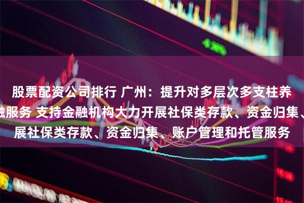 股票配资公司排行 广州：提升对多层次多支柱养老保险体系建设的金融服务 支持金融机构大力开展社保类存款、资金归集、账户管理和托管服务