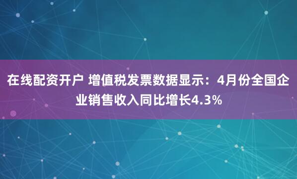 在线配资开户 增值税发票数据显示：4月份全国企业销售收入同比增长4.3%