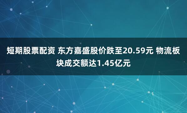 短期股票配资 东方嘉盛股价跌至20.59元 物流板块成交额达1.45亿元