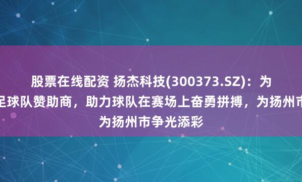 股票在线配资 扬杰科技(300373.SZ)：为扬州城市足球队赞助商，助力球队在赛场上奋勇拼搏，为扬州市争光添彩