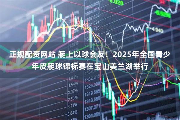 正规配资网站 艇上以球会友！2025年全国青少年皮艇球锦标赛在宝山美兰湖举行