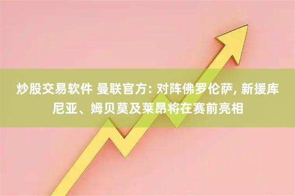 炒股交易软件 曼联官方: 对阵佛罗伦萨, 新援库尼亚、姆贝莫及莱昂将在赛前亮相