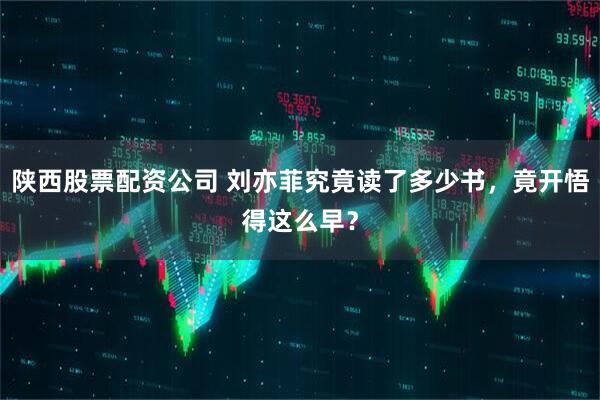 陕西股票配资公司 刘亦菲究竟读了多少书，竟开悟得这么早？
