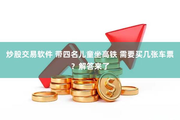 炒股交易软件 带四名儿童坐高铁 需要买几张车票?解答来了