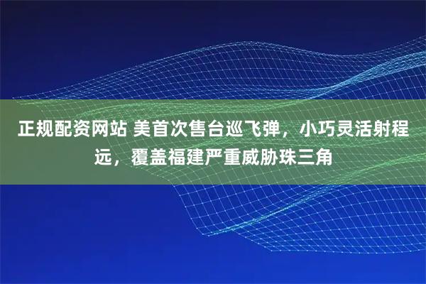 正规配资网站 美首次售台巡飞弹，小巧灵活射程远，覆盖福建严重威胁珠三角