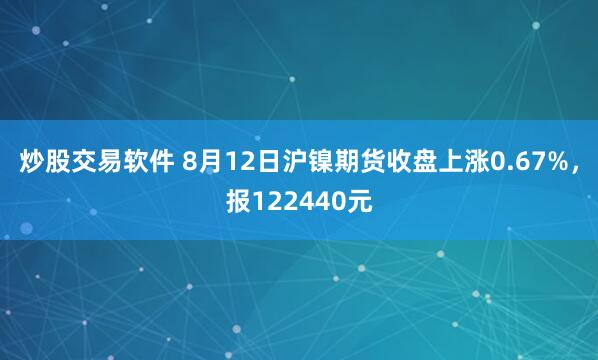 炒股交易软件 8月12日沪镍期货收盘上涨0.67%，报122440元