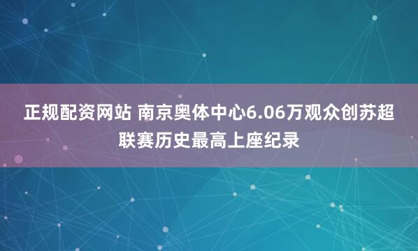 正规配资网站 南京奥体中心6.06万观众创苏超联赛历史最高上座纪录