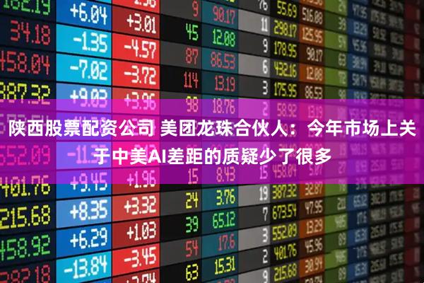 陕西股票配资公司 美团龙珠合伙人：今年市场上关于中美AI差距的质疑少了很多