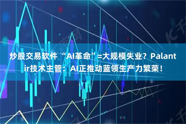 炒股交易软件 “AI革命”=大规模失业?Palantir技术主管:AI正推动蓝领生产力繁荣!