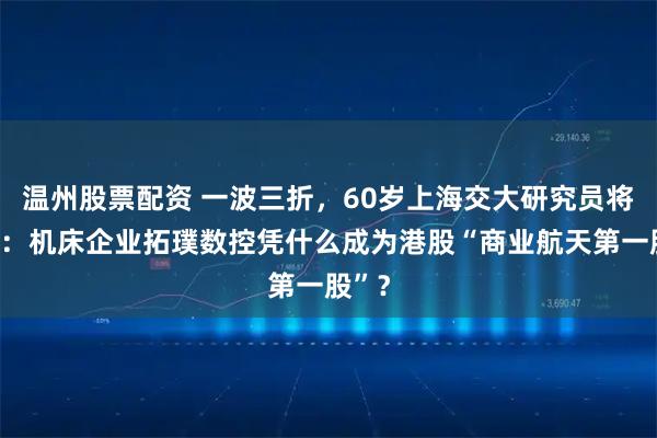 温州股票配资 一波三折，60岁上海交大研究员将敲钟：机床企业拓璞数控凭什么成为港股“商业航天第一股”？