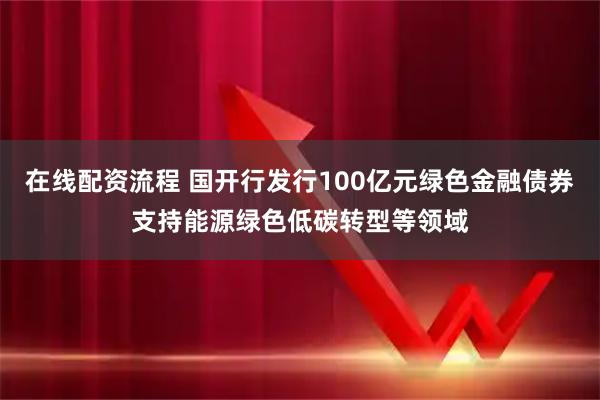 在线配资流程 国开行发行100亿元绿色金融债券支持能源绿色低碳转型等领域
