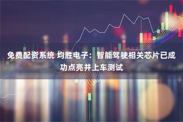 免费配资系统 均胜电子：智能驾驶相关芯片已成功点亮并上车测试