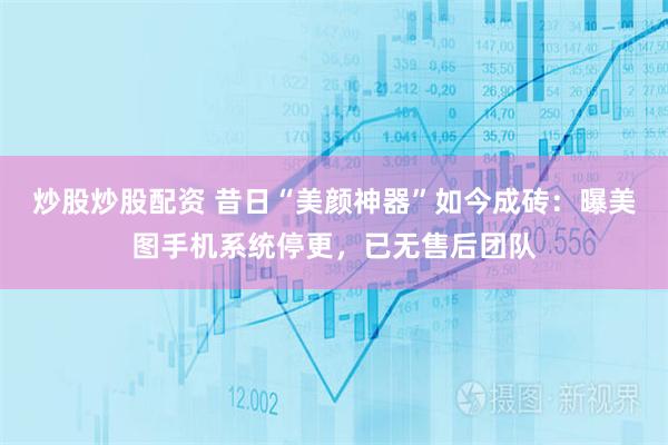 炒股炒股配资 昔日“美颜神器”如今成砖：曝美图手机系统停更，已无售后团队