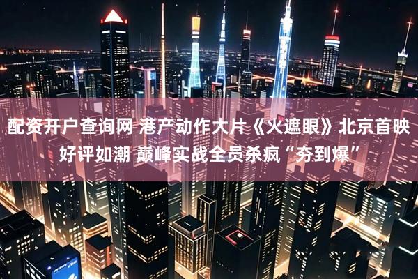 配资开户查询网 港产动作大片《火遮眼》北京首映好评如潮 巅峰实战全员杀疯“夯到爆”
