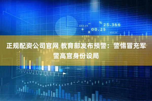 正规配资公司官网 教育部发布预警：警惕冒充军警高官身份设局