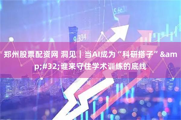 郑州股票配资网 洞见|当AI成为“科研搭子” 谁来守住学术训练的底线
