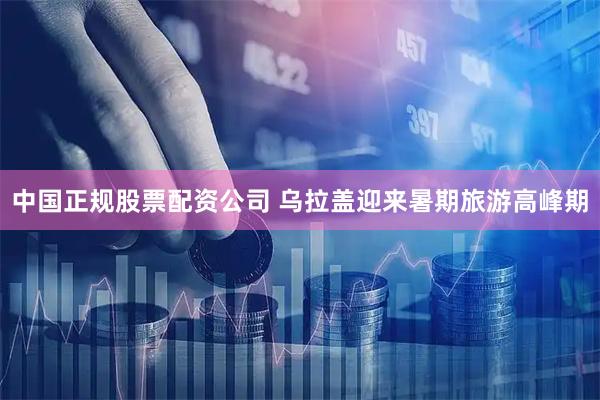 中国正规股票配资公司 乌拉盖迎来暑期旅游高峰期