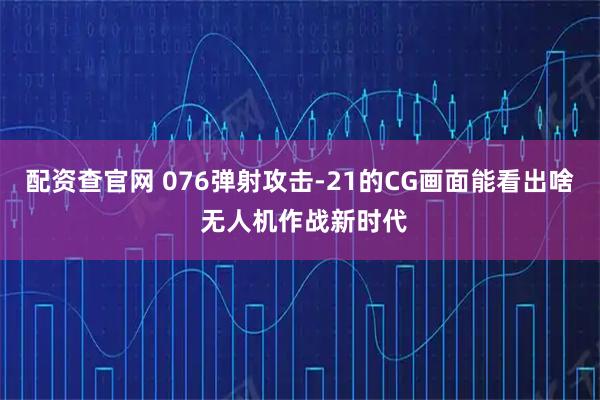 配资查官网 076弹射攻击-21的CG画面能看出啥 无人机作战新时代
